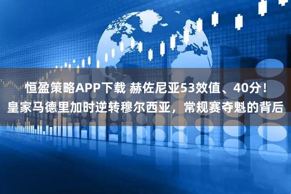 恒盈策略APP下载 赫佐尼亚53效值、40分！皇家马德里加时逆转穆尔西亚，常规赛夺魁的背后